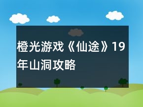 橙光游戲《仙途》19年山洞攻略