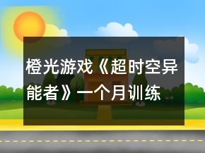橙光游戲《超時(shí)空異能者》一個(gè)月訓(xùn)練攻略