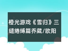橙光游戲《雪歸》三繾綣縛篇喬葳/歐陽溫言/方文軒線攻略