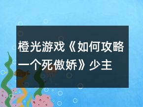 橙光游戲《如何攻略一個死傲嬌》少主線攻略