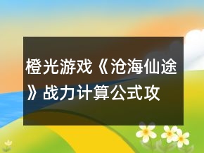 橙光游戲《滄海仙途》戰(zhàn)力計算公式攻略
