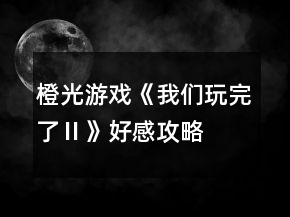 橙光游戲《我們玩完了Ⅱ》好感攻略