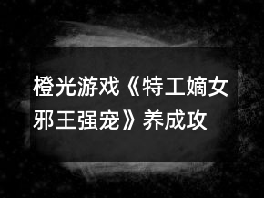 橙光游戲《特工嫡女：邪王強寵》養(yǎng)成攻略