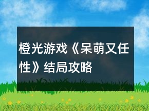 橙光游戲《呆萌又任性》結(jié)局攻略