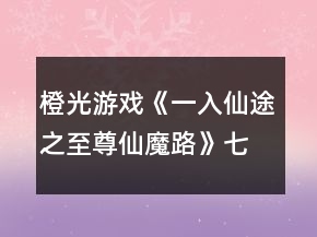橙光游戲《一入仙途之至尊仙魔路》七天養(yǎng)成攻略