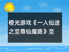 橙光游戲《一入仙途之至尊仙魔路》至尊仙魔路攻略
