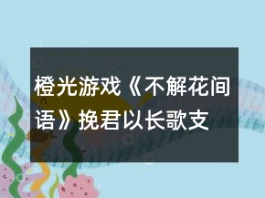 橙光游戲《不解花間語》挽君以長歌支線攻略