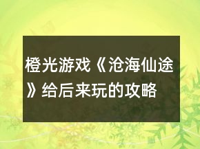 橙光游戲《滄海仙途》給后來玩的攻略