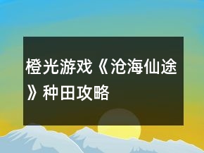 橙光游戲《滄海仙途》種田攻略