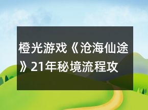 橙光游戲《滄海仙途》21年秘境流程攻略