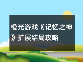 橙光游戲《記憶之神》擴展結(jié)局攻略