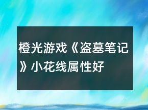 橙光游戲《盜墓筆記》小花線屬性、好感攻略