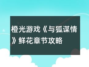 橙光游戲《與狐謀情》鮮花章節(jié)攻略