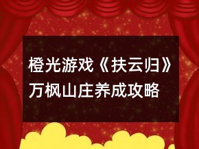 橙光游戲《扶云歸》萬楓山莊養(yǎng)成攻略