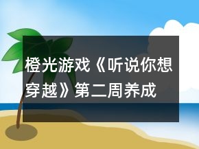 橙光游戲《聽說你想穿越》第二周養(yǎng)成攻略