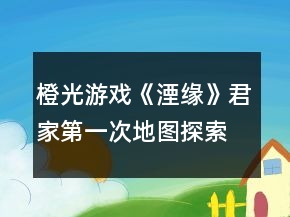 橙光游戲《湮緣》君家第一次地圖探索攻略