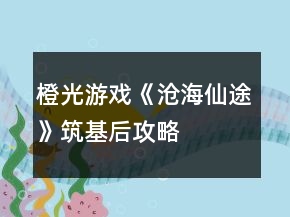 橙光游戲《滄海仙途》筑基后攻略