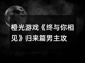 橙光游戲《終與你相見》歸來篇男主攻略