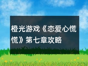 橙光游戲《戀愛心慌慌》第七章攻略