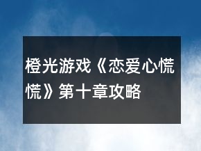 橙光游戲《戀愛心慌慌》第十章攻略