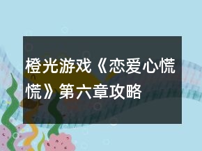 橙光游戲《戀愛心慌慌》第六章攻略
