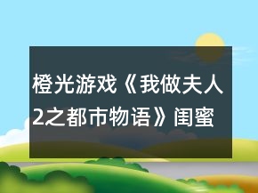 橙光游戲《我做夫人2之都市物語(yǔ)》閨蜜藍(lán)顏好感攻略
