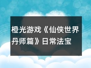橙光游戲《仙俠世界丹師篇》日常法寶攻略