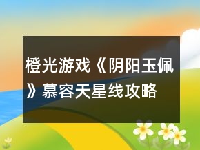 橙光游戲《陰陽(yáng)玉佩》慕容天星線攻略