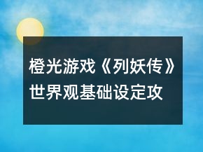 橙光游戲《列妖傳》世界觀基礎(chǔ)設(shè)定攻略