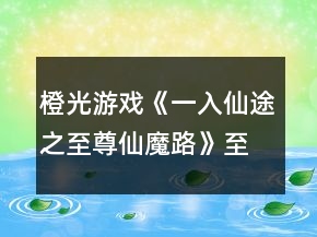 橙光游戲《一入仙途之至尊仙魔路》至尊攻略
