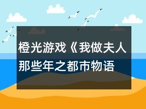 橙光游戲《我做夫人那些年之都市物語》主線攻略