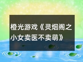 橙光游戲《靈煙閣之小女賣醫(yī)不賣萌》攻略