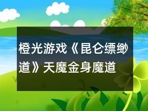 橙光游戲《昆侖縹緲道》天魔金身魔道攻略
