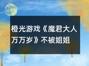 橙光游戲《魔君大人萬萬歲》不被姐姐殺的正確方法攻略