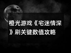 橙光游戲《宅迷情深》刷關鍵數(shù)值攻略