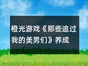 橙光游戲《那些追過(guò)我的美男們》養(yǎng)成攻略