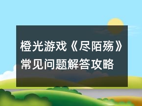 橙光游戲《盡陌殤》常見問題解答攻略