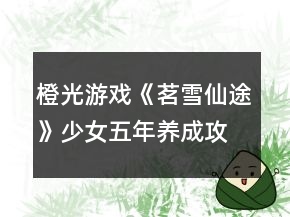 橙光游戲《茗雪仙途》少女五年養(yǎng)成攻略