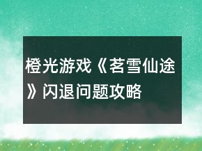 橙光游戲《茗雪仙途》閃退問(wèn)題攻略