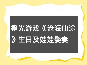橙光游戲《滄海仙途》生日及娃娃娶妻嫁人攻略升級版