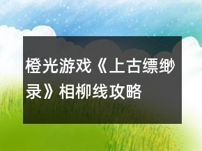 橙光游戲《上古縹緲錄》相柳線攻略