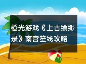 橙光游戲《上古縹緲錄》南宮笙線攻略
