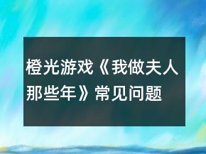 橙光游戲《我做夫人那些年》常見問(wèn)題攻略