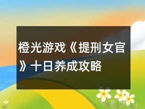 橙光游戲《提刑女官》十日養(yǎng)成攻略
