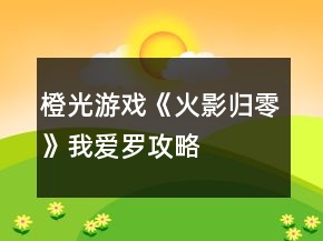 橙光游戲《火影歸零》我愛羅攻略