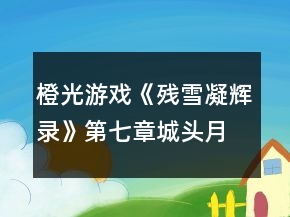 橙光游戲《殘雪凝輝錄》第七章城頭月攻略