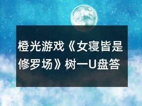 橙光游戲《女寢皆是修羅場(chǎng)》樹一U盤答案攻略