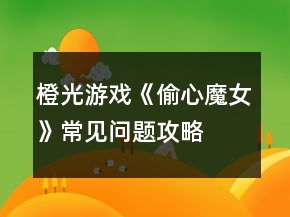 橙光游戲《偷心魔女》常見問題攻略