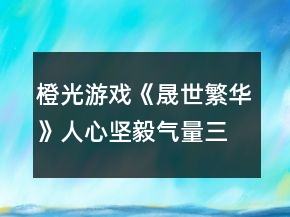 橙光游戲《晟世繁華》人心堅(jiān)毅氣量三種屬性攻略