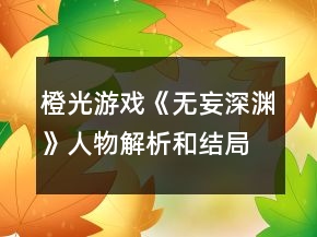 橙光游戲《無妄深淵》人物解析和結(jié)局及世界觀攻略